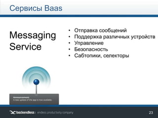 23
Messaging
Service
Сервисы Baas
• Отправка сообщений
• Поддержка различных устройств
• Управление
• Безопасность
• Сабтопики, селекторы
 