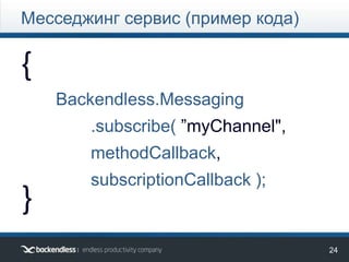 24
{
}
Backendless.Messaging
.subscribe( ”myChannel",
methodCallback,
subscriptionCallback );
Месседжинг сервис (пример кода)
 