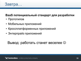 38
Завтра…
BaaS потенциальный стандарт для разработки
• Прототипов
• Мобильных приложений
• Кроссплатформенных приложений
• Энтерпрайз приложений
Вывод: работать станет веселее 
 
