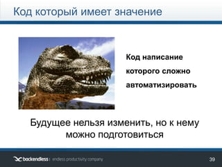 39
Код который имеет значение
Код написание
которого сложно
автоматизировать
Будущее нельзя изменить, но к нему
можно подготовиться
 