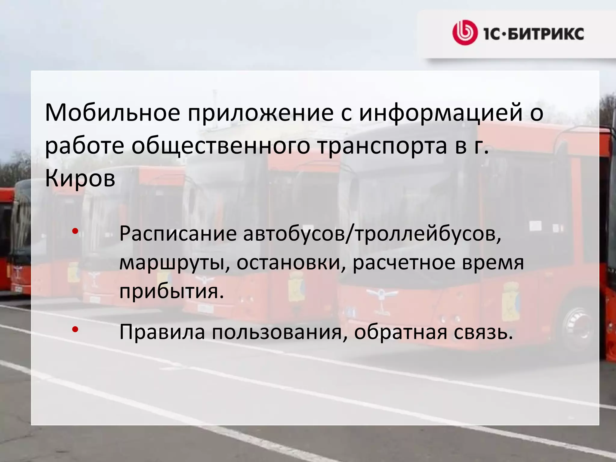 Мобильное приложение с информацией о
работе общественного транспорта в г.
Киров
•

Расписание автобусов/троллейбусов,
маршруты, остановки, расчетное время
прибытия.

•

Правила пользования, обратная связь.

 