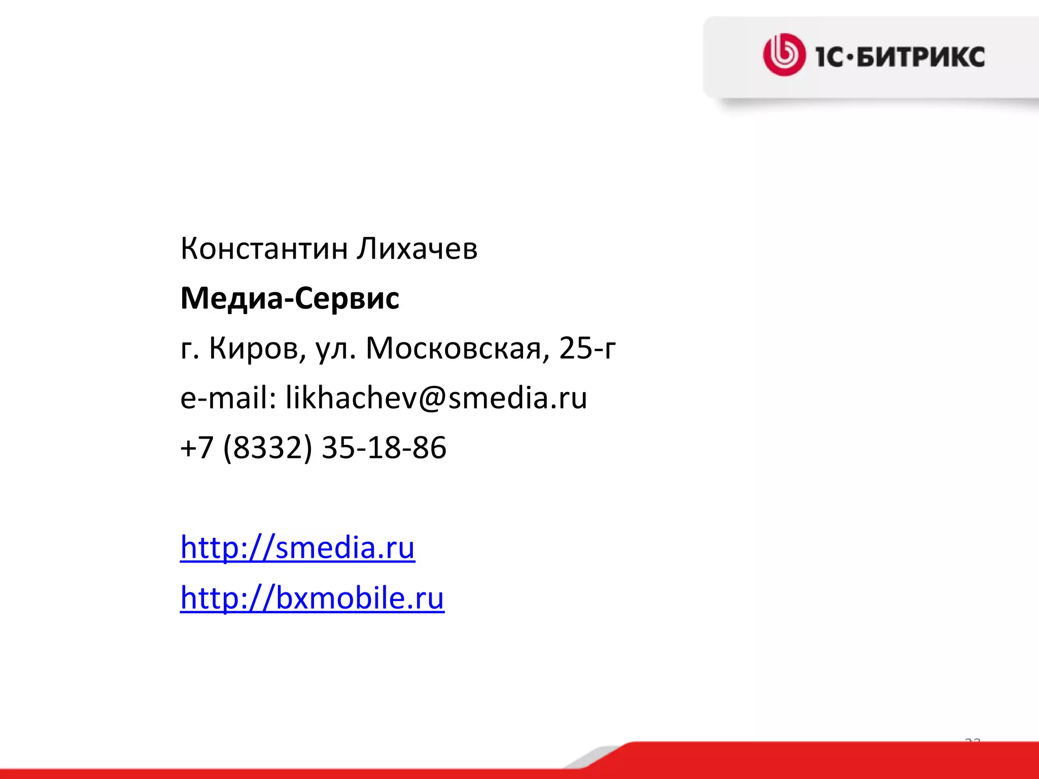 Константин Лихачев
Медиа-Сервис
г. Киров, ул. Московская, 25-г
e-mail: likhachev@smedia.ru
+7 (8332) 35-18-86
http://smedia.ru
http://bxmobile.ru

23

 