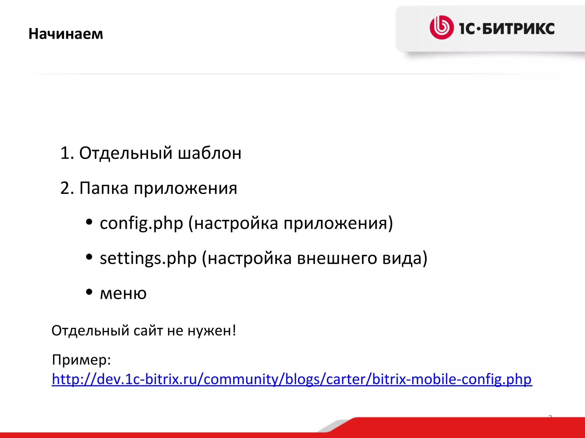 Начинаем

1. Отдельный шаблон
2. Папка приложения
• config.php (настройка приложения)
• settings.php (настройка внешнего вида)
• меню
Отдельный сайт не нужен!
Пример:
http://dev.1c-bitrix.ru/community/blogs/carter/bitrix-mobile-config.php
3

 