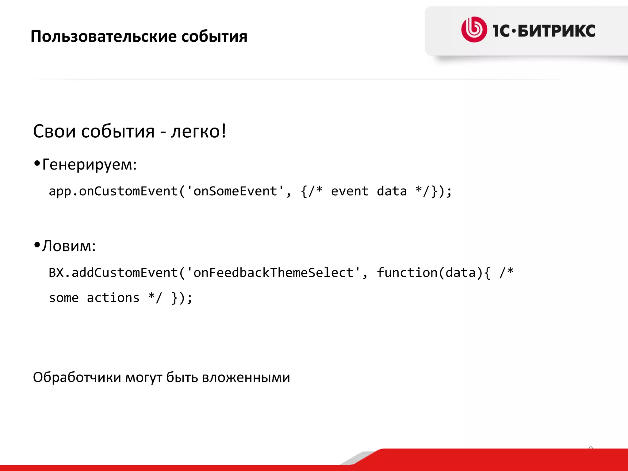 Пользовательские события

Свои события - легко!
•Генерируем:
app.onCustomEvent('onSomeEvent', {/* event data */});

•Ловим:
BX.addCustomEvent('onFeedbackThemeSelect', function(data){ /*
some actions */ });

Обработчики могут быть вложенными

9

 