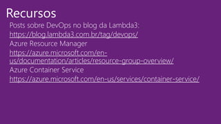 Posts sobre DevOps no blog da Lambda3: :
https://blog.lambda3.com.br/tag/devops/
https://azure.microsoft.com/en-
us/documentation/articles/resource-group-overview/
Azure Container Service
https://azure.microsoft.com/en-us/services/container-service/
Recursos
 