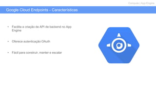 Google Cloud Endpoints - Características
Compute | App Engine
• Facilita a criação de API de backend no App
Engine
• Oferece autenticação OAuth
• Fácil para construir, manter e escalar
 