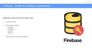 Firebase - Gestão de usuários e autenticação
Firebase
Suporte a mecanismo de login com:
• Login & senha
• Provedores OAuth
• Google
• Facebook
• Twitter
• GitHub
• Seus tokens de acesso próprios
 