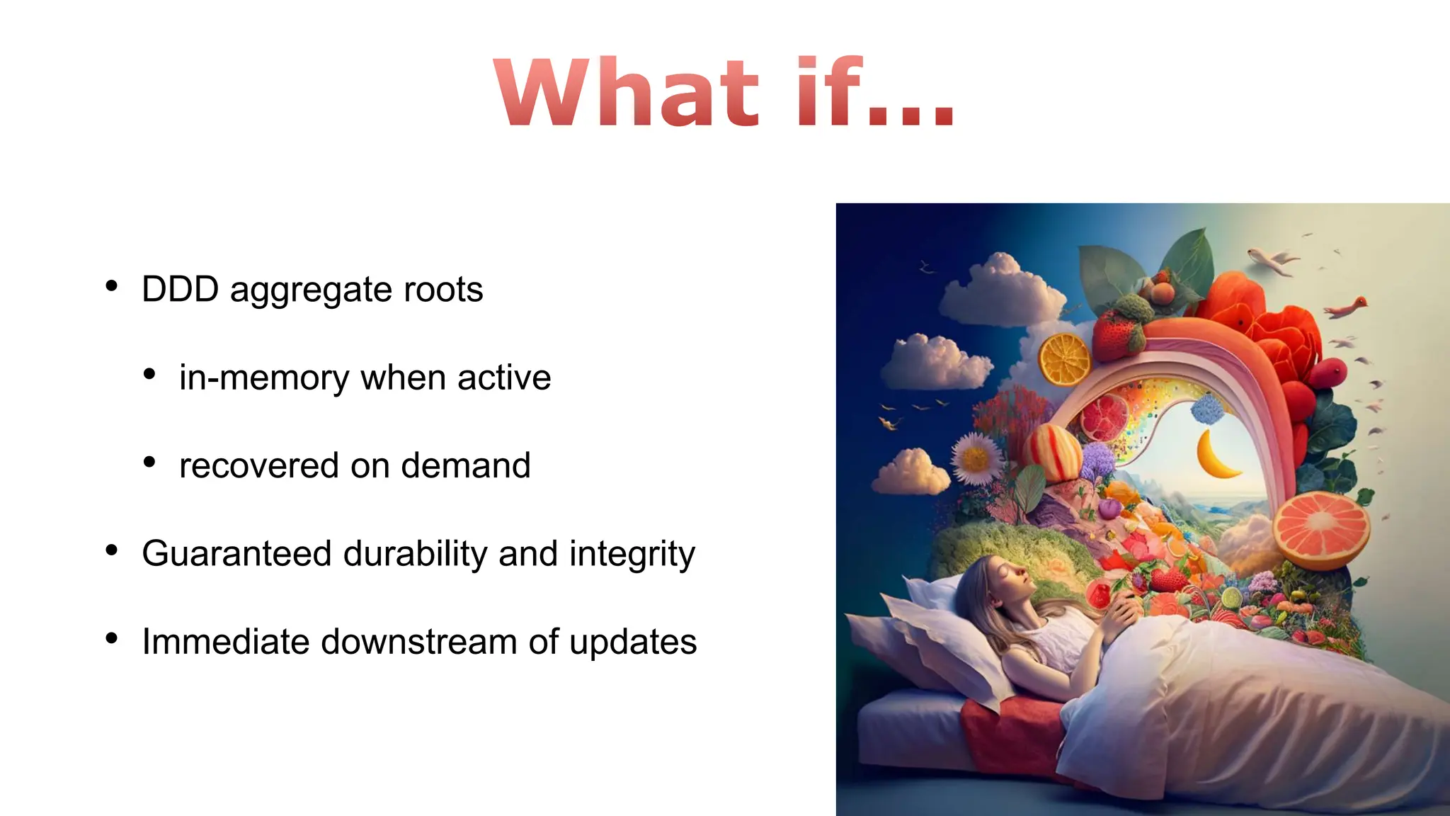 • DDD aggregate roots
• in-memory when active
• recovered on demand
• Guaranteed durability and integrity
• Immediate downstream of updates
 