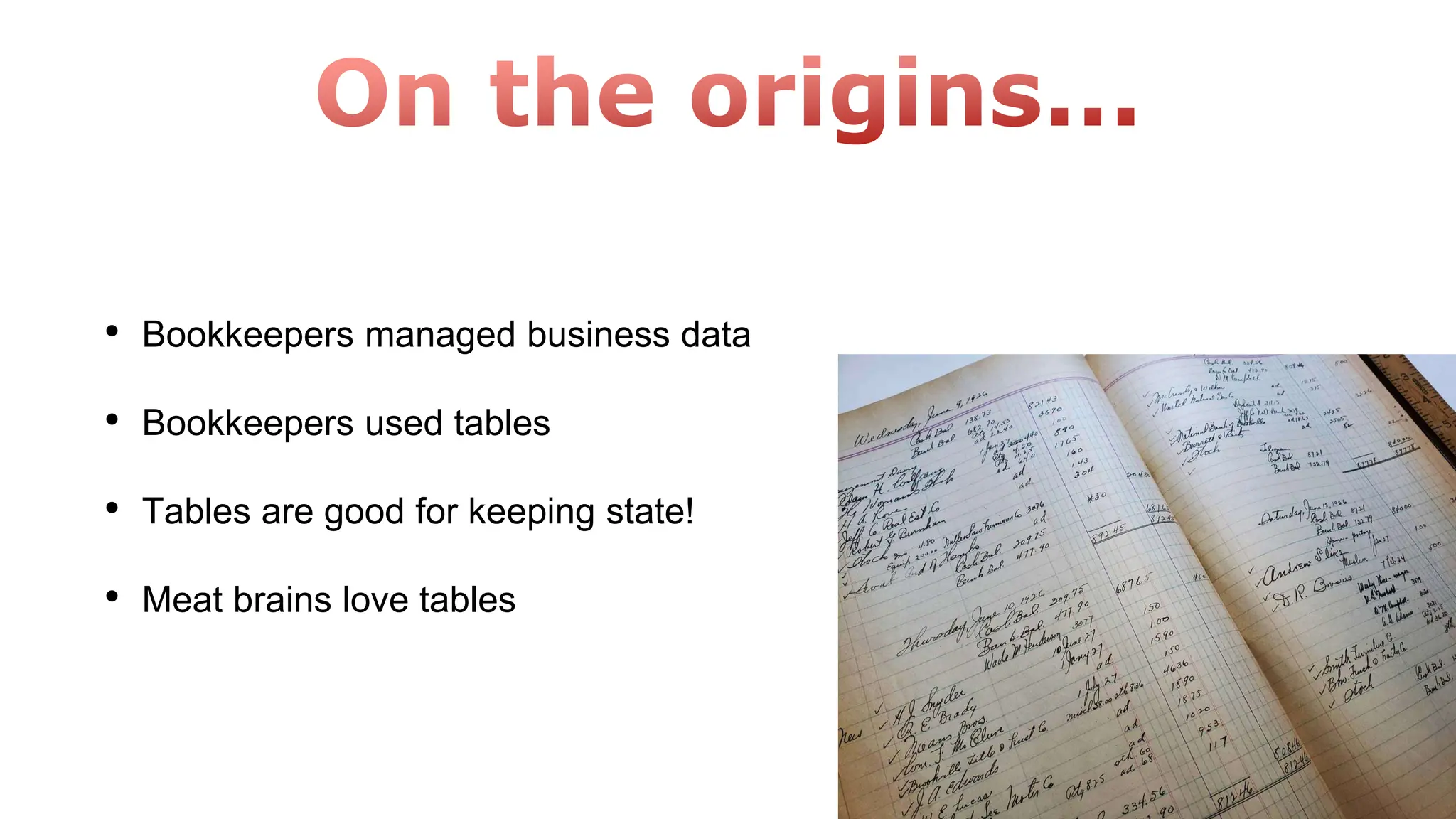 • Bookkeepers managed business data
• Bookkeepers used tables
• Tables are good for keeping state!
• Meat brains love tables
 