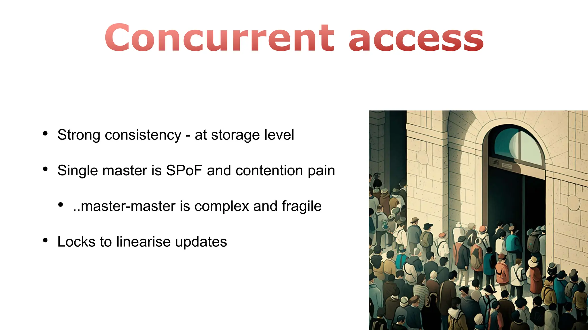 • Strong consistency - at storage level
• Single master is SPoF and contention pain
• ..master-master is complex and fragile
• Locks to linearise updates
 