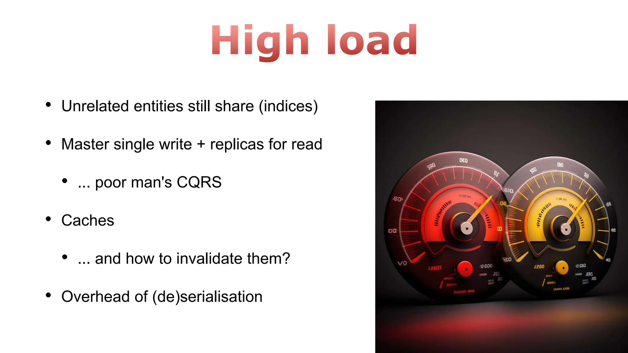 • Unrelated entities still share (indices)
• Master single write + replicas for read
• ... poor man's CQRS
• Caches
• ... and how to invalidate them?
• Overhead of (de)serialisation
 