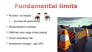 • No locks - no integrity
• ... but locks kill performance
• (De)serialisation overhead
• ORM hell, toxic magic of lazy loading
• Cache consistency hell
• Downstream changes - ugly CDC
 