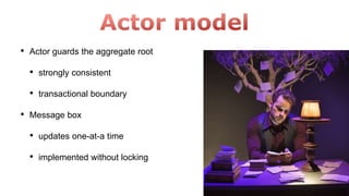 • Actor guards the aggregate root
• strongly consistent
• transactional boundary
• Message box
• updates one-at-a time
• implemented without locking
 
