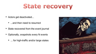 • Actors get deactivated...
• ...and then need to resurrect
• State recovered from the event journal
• Optionally, snapshots every N events
• ... for high-traffic and/or large states
 