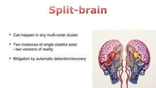 • Can happen in any multi-node cluster
• Two instances of single stateful actor
- two versions of reality
• Mitigation by automatic detection/recovery
 