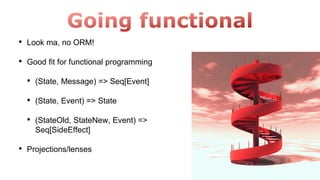 • Look ma, no ORM!
• Good fit for functional programming
• (State, Message) => Seq[Event]
• (State, Event) => State
• (StateOld, StateNew, Event) =>
Seq[SideEffect]
• Projections/lenses
 