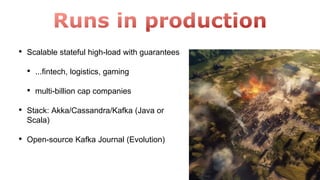 • Scalable stateful high-load with guarantees
• ...fintech, logistics, gaming
• multi-billion cap companies
• Stack: Akka/Cassandra/Kafka (Java or
Scala)
• Open-source Kafka Journal (Evolution)
 