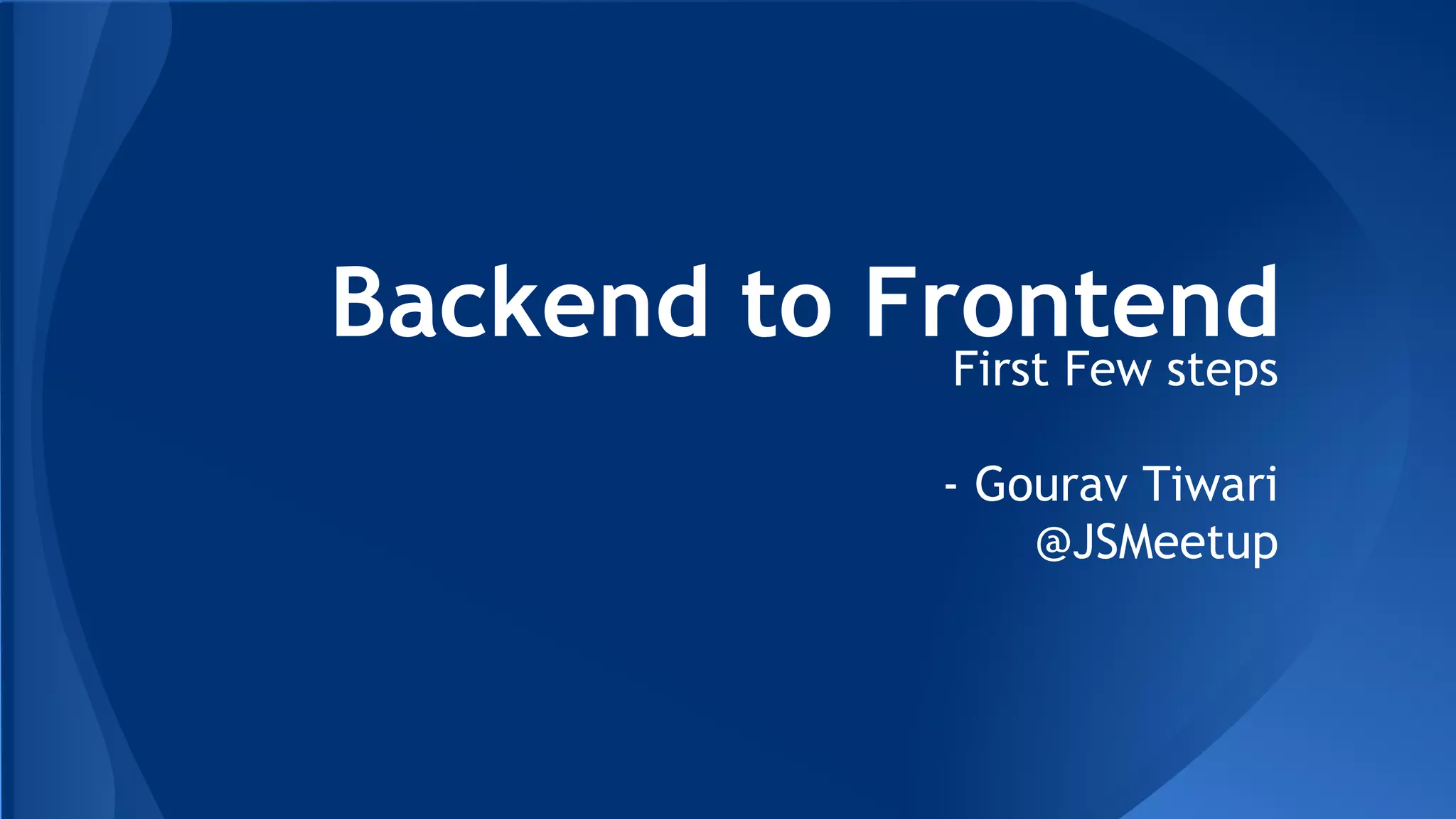 Backend to Frontend
First Few steps
- Gourav Tiwari
@JSMeetup