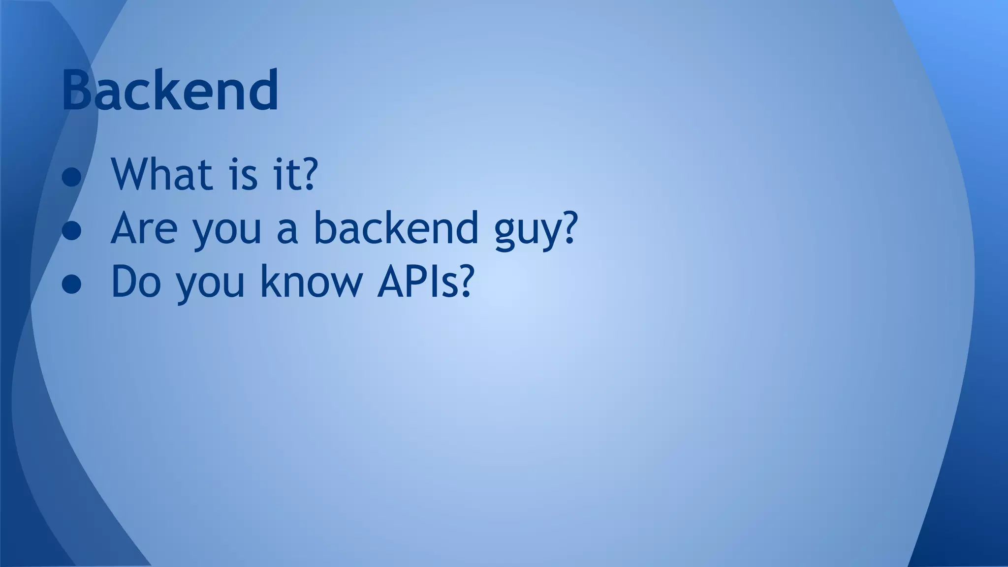 Backend
● What is it?
● Are you a backend guy?
● Do you know APIs?