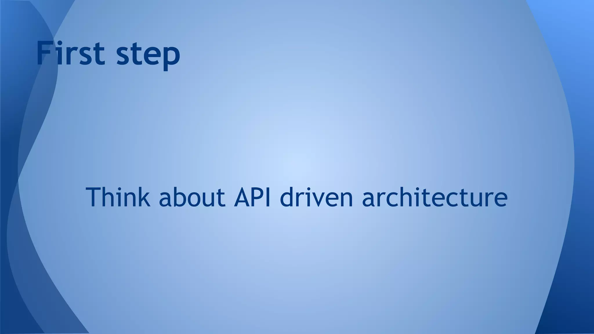 First step
Think about API driven architecture