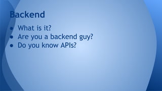 Backend
● What is it?
● Are you a backend guy?
● Do you know APIs?

 