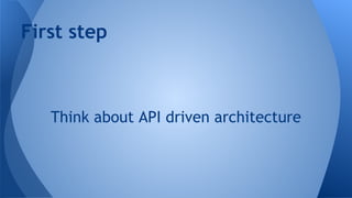 First step

Think about API driven architecture

 