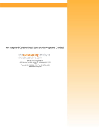 For Targeted Outsourcing Sponsorship Programs Contact

The Outsourcing Institute
6800 Jericho Turnpike Suite 120 W Syosset NY 11791
USA
Phone: (516) 279-6850 - 712 Fax: (516) 706-2855
www.outsourcing.com

 