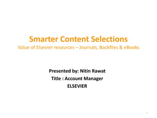 Smarter Content Selections
Value of Elsevier resources – Journals, Backfiles & eBooks
Presented by: Nitin Rawat
Title : Account Manager
ELSEVIER
1
 