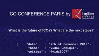 ICO CONFERENCE PARIS by
What is the future of ICOs? What are the next steps?
{ "date" : "9th of november 2017",
"name" : "Vidal Chriqui",
"twitter" : "@vidal007" }
 