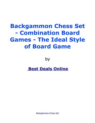 Backgammon Chess Set
 - Combination Board
Games - The Ideal Style
    of Board Game

               by

     Best Deals Online




        Backgammon Chess Set
 
