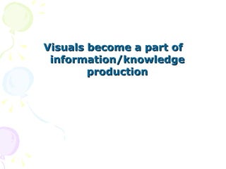Visuals become a part of information/knowledge production 