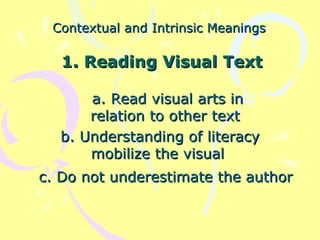 Contextual and Intrinsic Meanings   1.  Reading Visual Text c. Do not underestimate the author b. Understanding of literacy mobilize the visual  a. Read visual arts in relation to other text  