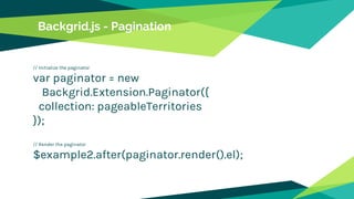 Backgrid.js - Pagination
// Initialize the paginator
var paginator = new
Backgrid.Extension.Paginator({
collection: pageableTerritories
});
// Render the paginator
$example2.after(paginator.render().el);
 