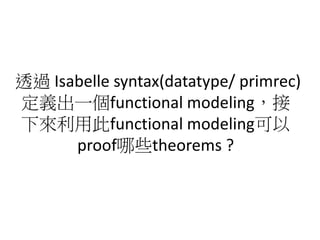 透過 Isabelle syntax(datatype/ primrec)
定義出一個functional modeling，接
下來利用此functional modeling可以
proof哪些theorems ?
 
