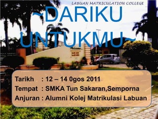 ~DARIKU
 UNTUKMU~
Tarikh : 12 – 14 0gos 2011
Tempat : SMKA Tun Sakaran,Semporna
Anjuran : Alumni Kolej Matrikulasi Labuan
 