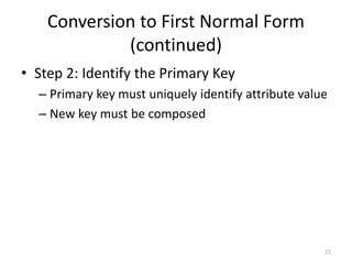 21
Conversion to First Normal Form
(continued)
• Step 2: Identify the Primary Key
– Primary key must uniquely identify attribute value
– New key must be composed
 
