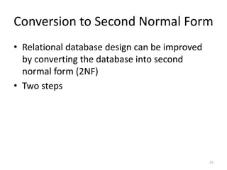 25
Conversion to Second Normal Form
• Relational database design can be improved
by converting the database into second
normal form (2NF)
• Two steps
 