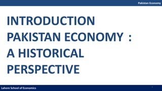 Pakistan Economy
Lahore School of Economics
INTRODUCTION
PAKISTAN ECONOMY :
A HISTORICAL
PERSPECTIVE
1
 