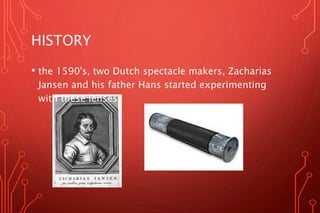 HISTORY
• the 1590's, two Dutch spectacle makers, Zacharias
Jansen and his father Hans started experimenting
with these lenses
 