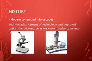 HISTORY
• Modern compound microscopes
With the advancement of technology and improved
optics, the microscope as we know it today came into
being.
 