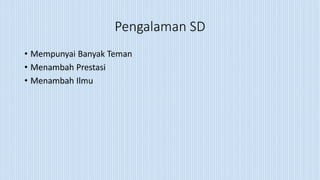 Pengalaman SD
• Mempunyai Banyak Teman
• Menambah Prestasi
• Menambah Ilmu