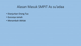 Alasan Masuk SMPIT As su’adaa
• Dianjurkan Orang Tua
• Gurunya ramah
• Menambah Akhlak
