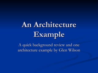 An Architecture Example A quick background review and one architecture example by Glen Wilson 