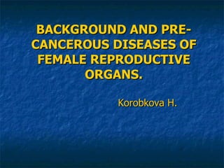BACKGROUND AND PRE-CANCEROUS DISEASES OF FEMALE REPRODUCTIVE ORGANS. Korobkova H. 