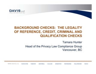 BACKGROUND CHECKS: THE LEGALITY
OF REFERENCE, CREDIT, CRIMINAL AND
            QUALIFICATION CHECKS
                               Tamara Hunter
     Head of the Privacy Law Compliance Group
                               Vancouver, BC
 