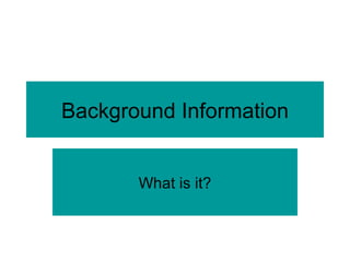 Background Information What is it? 