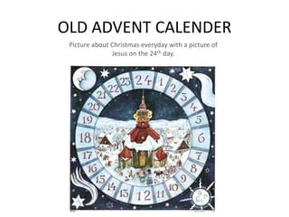 OLD ADVENT CALENDER
Picture about Christmas everyday with a picture of
Jesus on the 24th day.
 
