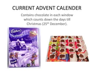 CURRENT ADVENT CALENDER
Contains chocolate in each window
which counts down the days till
Christmas (25th December).
 