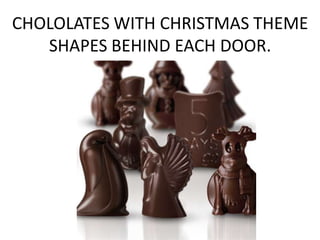 CHOLOLATES WITH CHRISTMAS THEME
SHAPES BEHIND EACH DOOR.
 