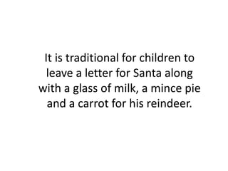 It is traditional for children to
leave a letter for Santa along
with a glass of milk, a mince pie
and a carrot for his reindeer.
 